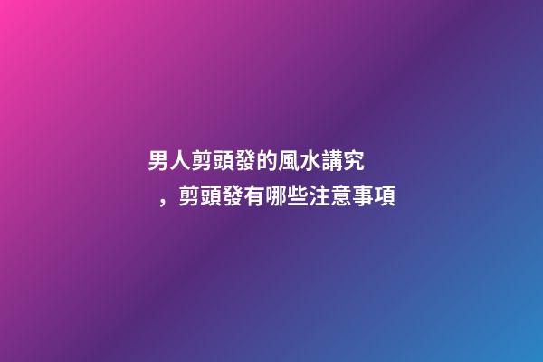 男人剪頭發的風水講究，剪頭發有哪些注意事項